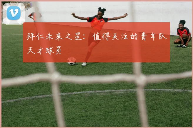 拜仁未来之星：值得关注的青年队天才球员