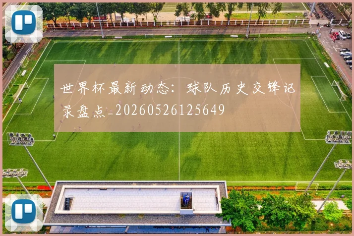 世界杯最新动态：球队历史交锋记录盘点_20260526125649
