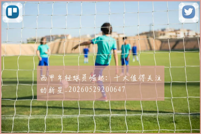 西甲年轻球员崛起：十大值得关注的新星_20260529200647