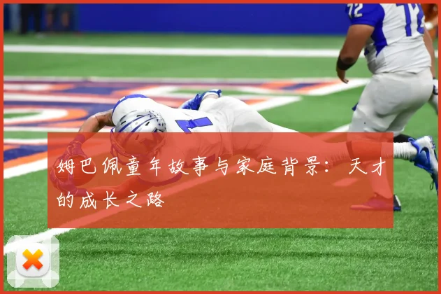姆巴佩童年故事与家庭背景：天才的成长之路