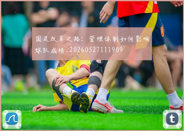 国足改革之路:管理体制如何影响球队成绩_20260527111909