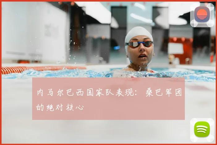 内马尔巴西国家队表现：桑巴军团的绝对核心