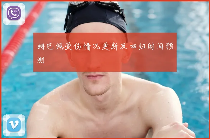 姆巴佩受伤情况更新及回归时间预测